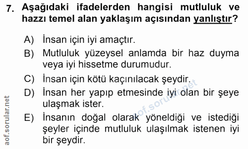 7. soru: Aşağıdaki ifadelerden hangisi mutluluk ve hazzı temel alan yaklaşım açısından yanlıştır? A) İnsan için iyi amaçtır. B…