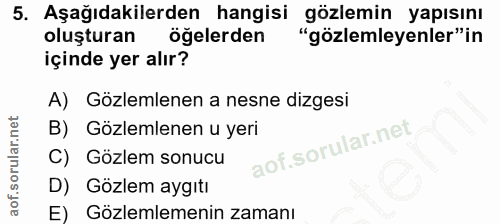 5. soru: Aşağıdakilerden hangisi gözlemin yapısını oluşturan öğelerden "gözlemleyenler"in içinde yer alır? A) Gözlemlenen a ne…