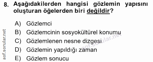 8. soru: Aşağıdakilerden hangisi gözlemin yapısını oluşturan öğelerden biri değildir? A) Gözlemci B) Gözlemcinin sosyokültürel…