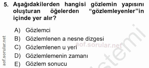 5. soru: Aşağıdakilerden hangisi gözlemin yapısını oluşturan öğelerden "gözlemleyenler"in içinde yer alır? A) Gözlemci B) Gözl…