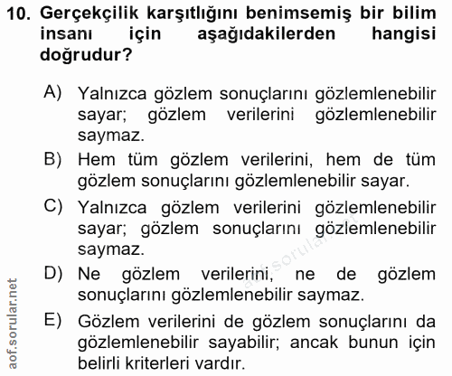 10. soru: Gerçekçilik karşıtlığını benimsemiş bir bilim insanı için aşağıdakilerden hangisi doğrudur? A) Yalnızca gözlem sonuçl…