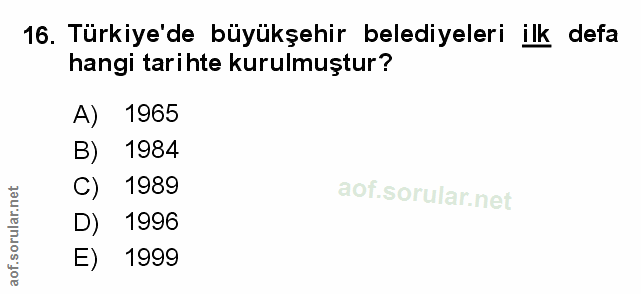 16. soru: Türkiye'de büyükşehir belediyeleri ilk defa hangi tarihte kurulmuştur? 1965 B) 1984 C) 1989 D) 1996 E) 1999