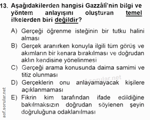 13. soru: Aşağıdakilerden hangisi Gazâlî'nin bilgi ve yöntem anlayışını oluşturan temel ilkelerden biri değildir? A) Gerçeği öğ…