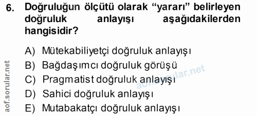 6. soru: Doğruluğun ölçütü olarak "yararı" belirleyen doğruluk anlayışı aşağıdakilerden hangisidir? A) Mütekabiliyetçi doğrulu…
