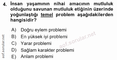 4. soru: Insan yaşamının nihai amacının mutluluk olduğunu savunan mutluluk etiğinin üzerinde yoğunlaştığı temel problem aşağıd…