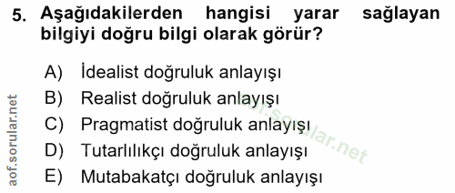 5. soru: Aşağıdakilerden hangisi yarar sağlayan bilgiyi doğru bilgi olarak görür? A) Idealist doğruluk anlayışı B) Realist doğ…