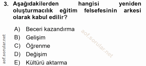 3. soru: Aşağıdakilerden hangisi yeniden oluşturmacılık eğitim felsefesinin arkesi olarak kabul edilir? A) Beceri kazandırma B…