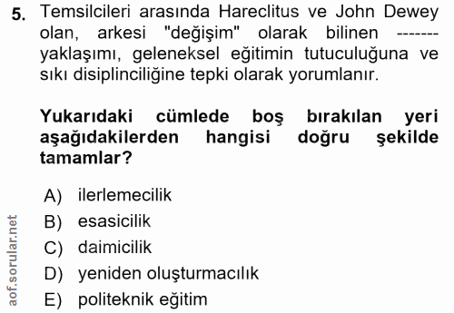 5. soru: Temsilcileri arasında Hareclitus ve John Dewey olan, arkesi "değişim" olarak bilinen - yaklaşımı, geleneksel eğitimin…
