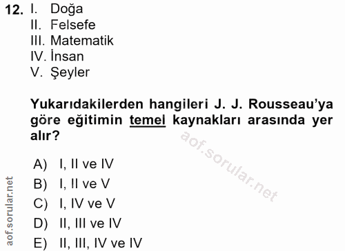 12. soru: I. Doğa Il. Felsefe IlI. Matematik IV. Insan V. Şeyler Yukarıdakilerden hangileri J. J. Rousseau'ya göre egitimin tem…