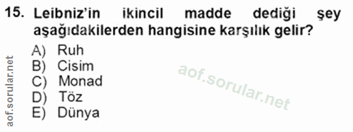 15. soru: Leibniz'in ikincil madde dediği şey aşağıdakilerden hangisine karşılık gelir? A) Ruh B) Cisim Monad Töz E) Dünya