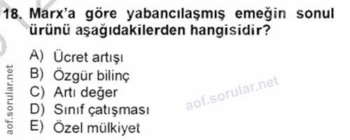 18. soru: Marx'a göre yabancılaşmış emeğin sonul ürünü aşağıdakilerden hangisidir? A) Ucret artışı B) Özgür bilinç C) Artı değe…