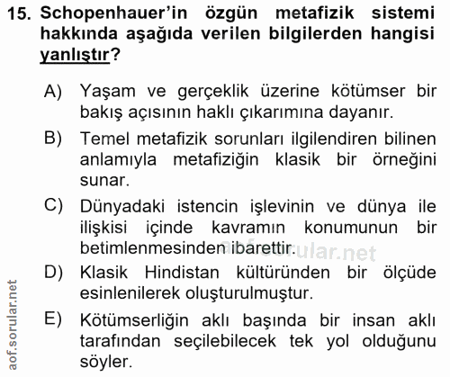 15. soru: Schopenhauer'in özgün metafizik sistemi hakkında aşağıda verilen bilgilerden hangisi yanlıştır? A) Yaşam ve gerçeklik…