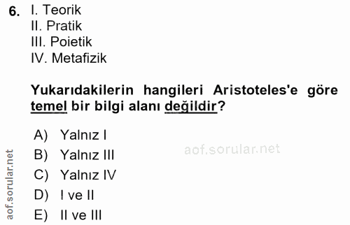 6. soru: I. Teorik Il. Pratik IlI. Poietik IV. Metafizik Yukarıdakilerin hangileri Aristoteles'e göre temel bir bilgi alanı de…