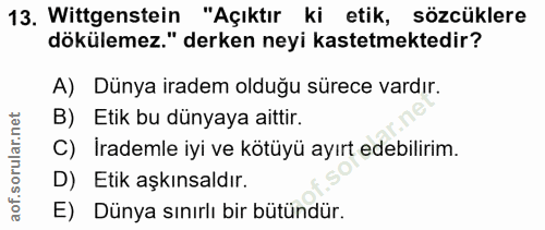 13. soru: Wittgenstein "Açıktır ki etik, sözcüklere dökülemez." derken neyi kastetmektedir? A) Dünya iradem olduğu sürece vardı…