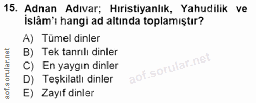 15. soru: Adnan Adıvar; Hıristiyanlık, Yahudilik ve İslâm'ı hangi ad altında toplamıştır? A) Tümel dinler B) Tek tanrılı dinler…