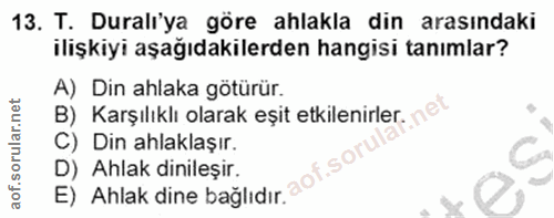 13. soru: T. Duralı'ya göre ahlakla din arasındaki ilişkiyi aşağıdakilerden hangisi tanımlar? A) Din ahlaka götürür. B) Karşılı…