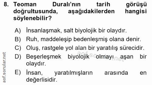8. soru: Teoman Duralı'nın tarih görüşü doğrultusunda, aşağıdakilerden hangisi söylenebilir? A) İnsanlaşmak, salt biyolojik bi…