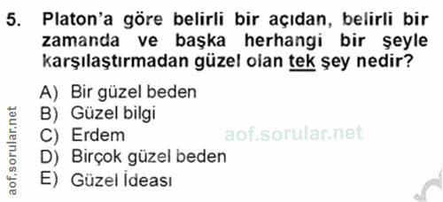 5. soru: Platon'a göre belirli bir açıdan, belirli bir zamanda ve başka herhangi bir şeyle karşılaştırmadan güzel olan tek șey…