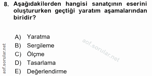 8. soru: Aşağıdakilerden hangisi sanatçının eserini oluştururken geçtiği yaratım aşamalarından biridir? A) Yaratma B) Sergilem…