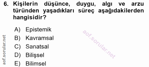 6. soru: Kişilerin düşünce, duygu, algı ve arzu türünden yaşadıkları süreç aşağıdakilerden hangisidir? A) Epistemik B) Kavrams…