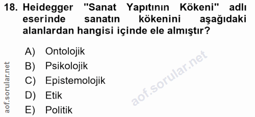 18. soru: Heidegger "Sanat Yapıtının Kökeni" adlı eserinde sanatın kökenini aşağıdaki alanlardan hangisi içinde ele almıştır? A…