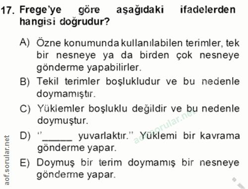 17. soru: Frege ye göre aşağıdaki ifadelerden hangisi doğrudur? A) Ozne konumunda kullanılabilen terimler, tek bir nesneye ya d…