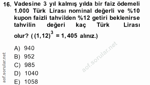 16. soru: Vadesine 3 yıl kalmış yılda bir faiz ödemeli 1.000 Türk Lirası nominal değerli ve %10 kupon faizli tahvilden %12 geti…