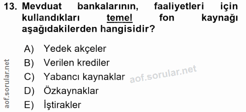 13. soru: Mevduat bankalarının, faaliyetleri için kullandıkları temel fon kaynağı aşağıdakilerden hangisidir? A) Yedek akçeler…