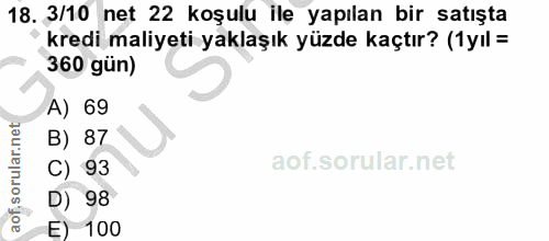 18. soru: 3/10 net 22 koşulu ile yapılan bir satışta kredi maliyeti yaklaşık yüzde kaçtır? (1yıl = 360 gün) A) 69 B) 87 C) 93 D…