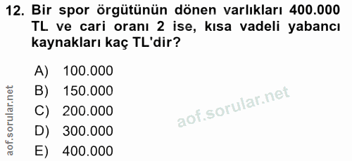 12. soru: Bir spor örgütünün dönen varlıkları 400.000 TL ve cari oranı 2 ise, kısa vadeli yabancı kaynakları kaç TL'dir? A) 100…