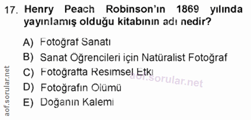 17. soru: Henry Peach Robinson'in 1869 yılında yayınlamış olduğu kitabının adı nedir? A) Fotograt Sanatı B) Sanat Oğrencileri i…