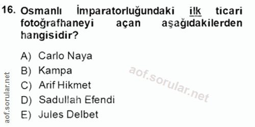 16. soru: Osmanlı İmparatorluğundaki ilk ticari fotografhaneyi açan aşağıdakilerden hangisidir? A) Carlo Naya B) Kampa C) Arif…