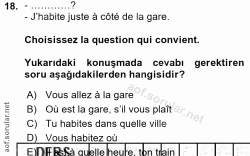 18. soru: - J'habite juste à côté de la gare. Choisissez la question qui convient. Yukarıdaki konuşmada cevabı gerektiren soru…