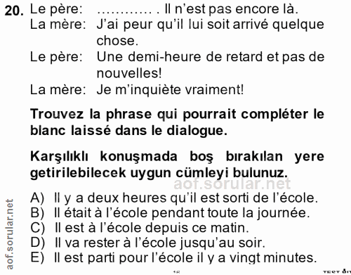 20. soru: Le pere: ............ II n'est pas encore là. La mère: J'ai peur qu'il lui soit arrivé quelque chose. Le père: Une de…