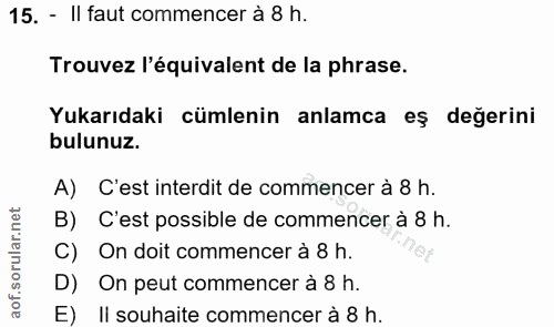 15. soru: - II faut commencer à 8 h. Trouvez l'équivalent de la phrase. Yukarıdaki cümlenin anlamca eş değerini bulunuz. A) C'e…