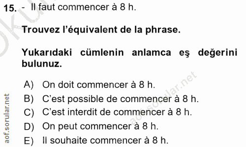 15. soru: - Il faut commencer à 8 h. Trouvez l'équivalent de la phrase. Yukarıdaki cümlenin anlamca eş değerini bulunuz. A) On…