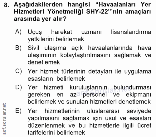 8. soru: Aşağıdakilerden hangisi "Havaalanları Yer Hizmetleri Yönetmeliği SHY-22'"nin amaçları arasında yer alır? A) Uçuş hare…