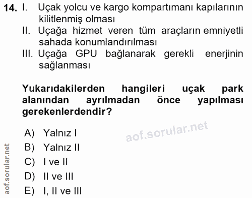 14. soru: I. Uçak yolcu ve kargo kompartımanı kapılarının kilitlenmiş olması II. Uçağa hizmet veren tüm araçların emniyetli sah…