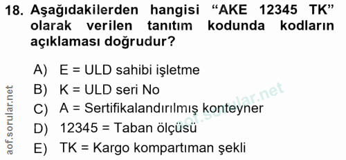 18. soru: Aşağıdakilerden hangisi "AKE 12345 TK" olarak verilen tanıtım kodunda kodların açıklaması doğrudur? A) E = ULD sahibi…