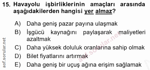 15. soru: Havayolu işbirliklerinin amaçları arasinda aşağıdakilerden hangisi yer almaz? A) Daha geniş pazar payına ulaşmak B) İ…