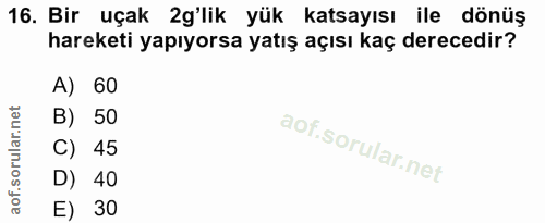 16. soru: Bir uçak 2g'lik yük katsayısı ile dönüş hareketi yapıyorsa yatış açısı kaç derecedir? A) 60 B) 50 C) 45 D) 40 E) 30