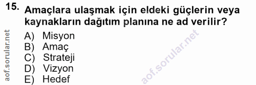 15. soru: Amaçlara ulaşmak için eldeki güçlerin veya kaynakların dağıtım planına ne ad verilir? A) Misyon Amaç C) Strateji D) V…