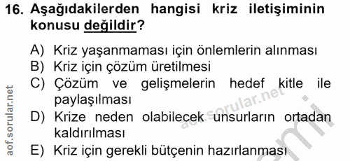 16. soru: Aşağıdakilerden hangisi kriz iletişiminin konusu değildir? A) Kriz yaşanmaması için önlemlerin alınması B) Kriz için…