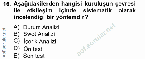16. soru: Aşağıdakilerden hangisi kuruluşun çevresi ile etkileşim içinde sistematik olarak incelendiği bir yöntemdir? A) Durum…
