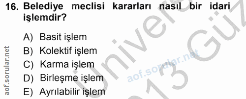 16. soru: Belediye meclisi kararları nasıl bir idari işlemdir? A) Basit işlem nive B) Kolektif işlem ar.ne C) Karma işlem aof.s…