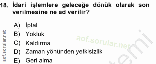 18. soru: Idari işlemlere geleceğe dönük olarak son verilmesine ne ad verilir? A) Iptal B) Yokluk aof.sorular.nej C) Kaldırma D…