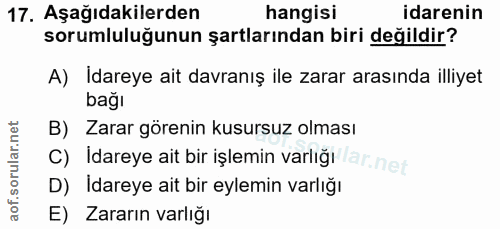 17. soru: Aşağıdakilerden hangisi idarenin sorumluluğunun şartlarından biri değildir? A) İdareye ait davranış ile zarar arasınd…