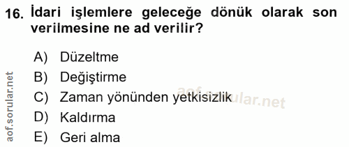 16. soru: İdari işlemlere geleceğe dönük olarak son verilmesine ne ad verilir? A) Düzeltme B) Değiştirme C) Zaman yönünden yetk…
