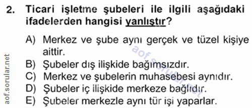 2. soru: Ticari işletme şubeleri ile ilgili aşağıdaki ifadelerden hangisi yanlıştır? A) Merkez ve şube aynı gerçek ve tüzel ki…
