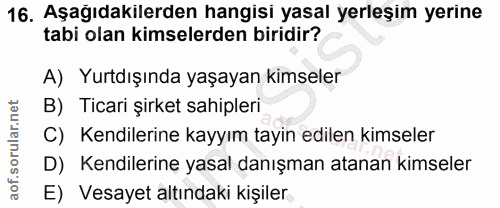 16. soru: Aşağıdakilerden hangisi yasal yerleşim yerine tabi olan kimselerden biridir? A) Yurtdışında yaşayan kimseler B) Ticar…